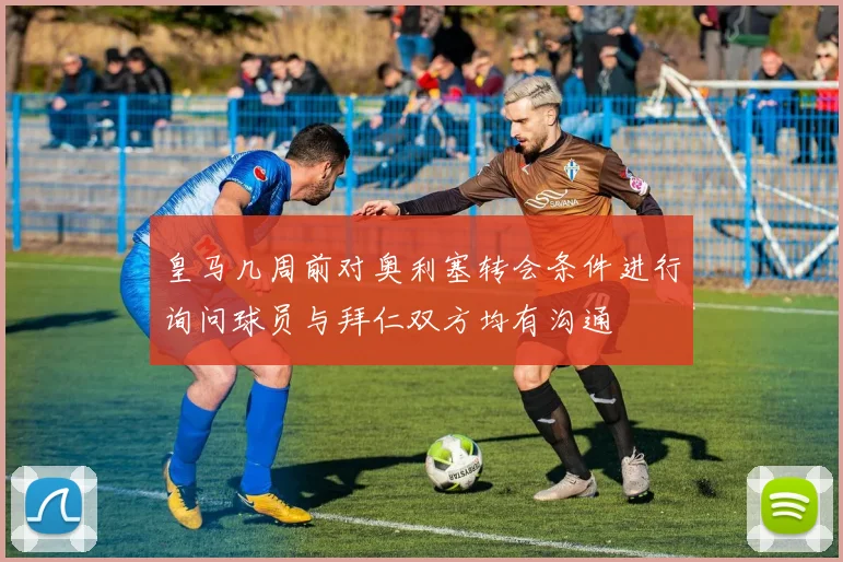 皇马几周前对奥利塞转会条件进行询问球员与拜仁双方均有沟通