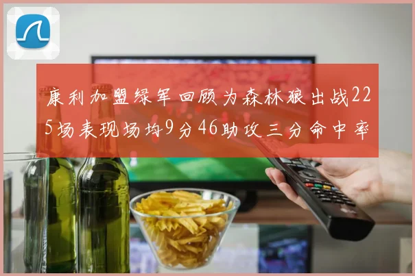康利加盟绿军回顾为森林狼出战225场表现场均9分46助攻三分命中率412
