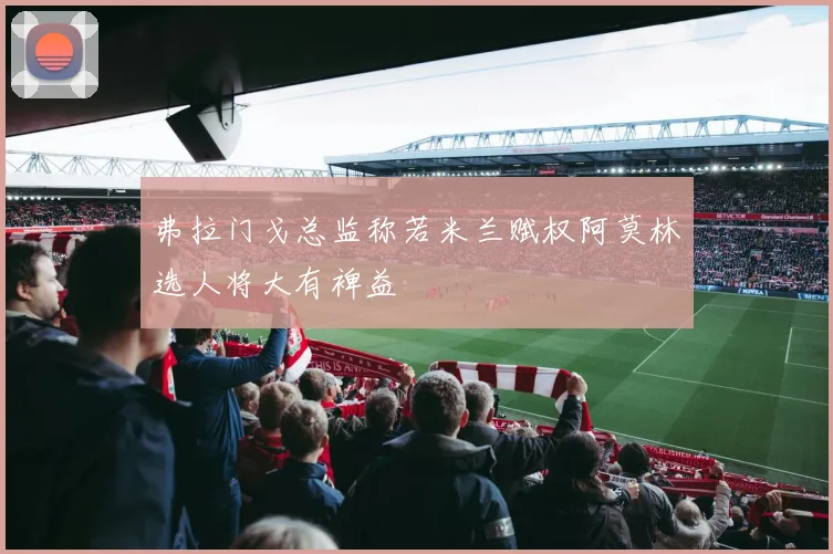 弗拉门戈总监称若米兰赋权阿莫林选人将大有裨益