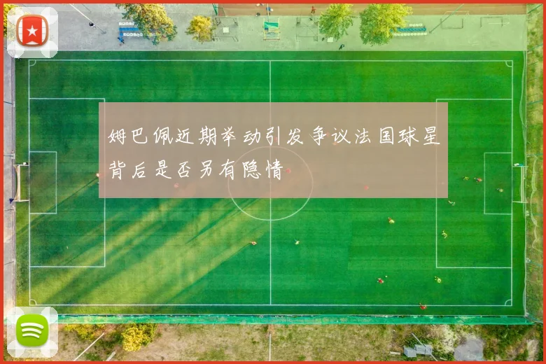 姆巴佩近期举动引发争议法国球星背后是否另有隐情