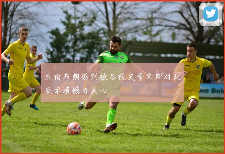 杰伦布朗感到被忽视史蒂文斯对此表示遗憾与关心