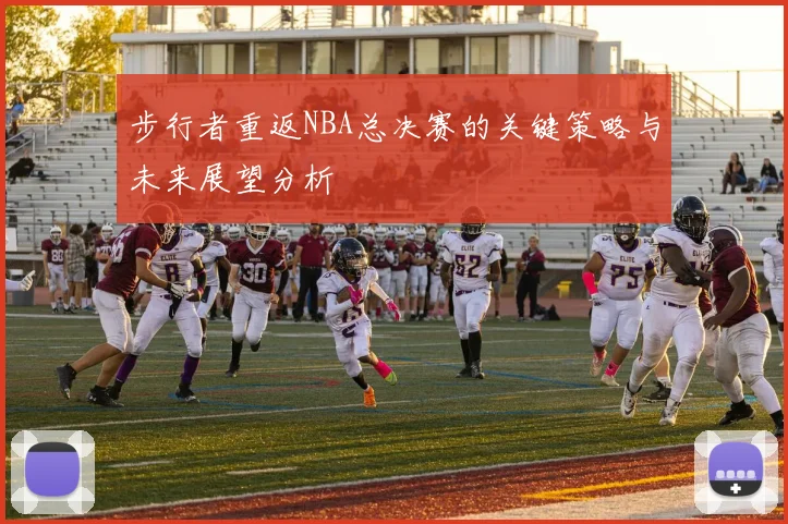 步行者重返NBA总决赛的关键策略与未来展望分析