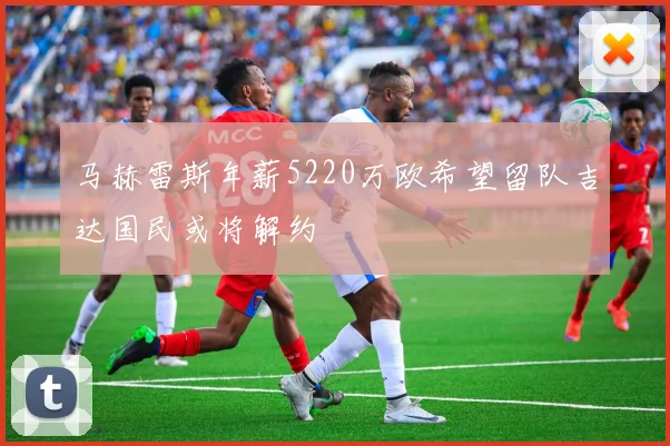 马赫雷斯年薪5220万欧希望留队吉达国民或将解约