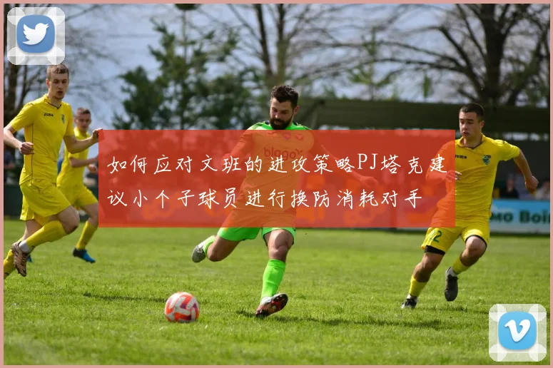 如何应对文班的进攻策略PJ塔克建议小个子球员进行换防消耗对手