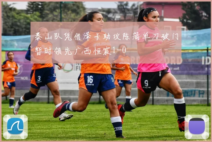 泰山队凭借泽卡助攻陈蒲单刀破门暂时领先广西恒宸1-0