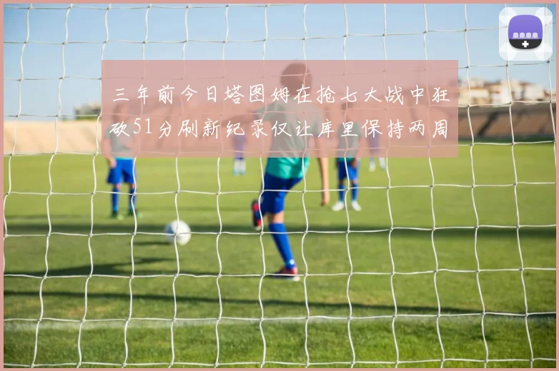 三年前今日塔图姆在抢七大战中狂砍51分刷新纪录仅让库里保持两周