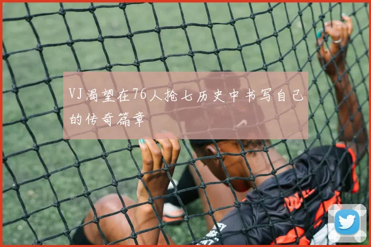VJ渴望在76人抢七历史中书写自己的传奇篇章