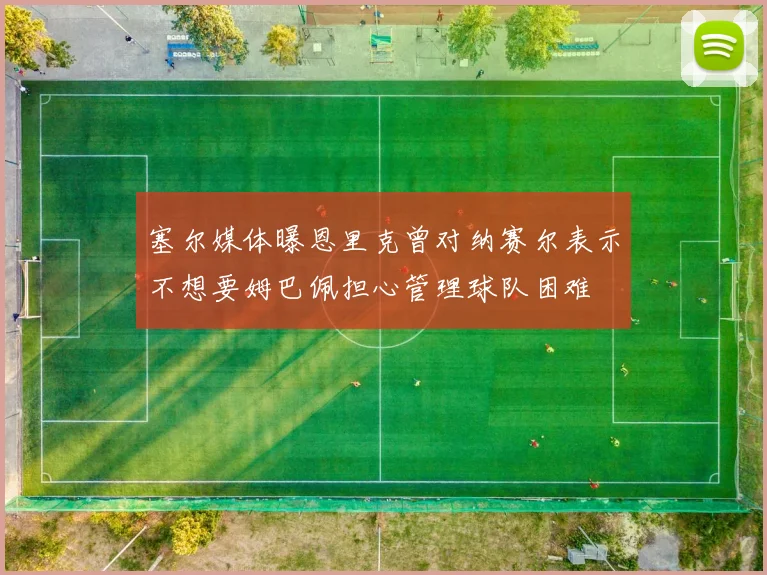 塞尔媒体曝恩里克曾对纳赛尔表示不想要姆巴佩担心管理球队困难